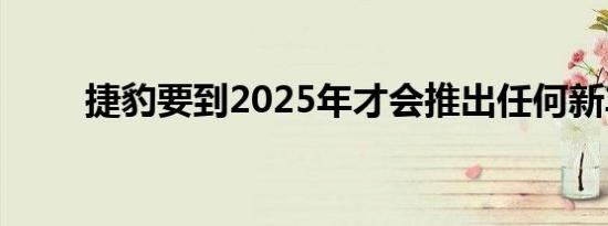 捷豹要到2025年才会推出任何新车