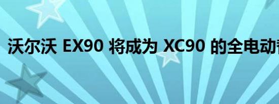 沃尔沃 EX90 将成为 XC90 的全电动替代品