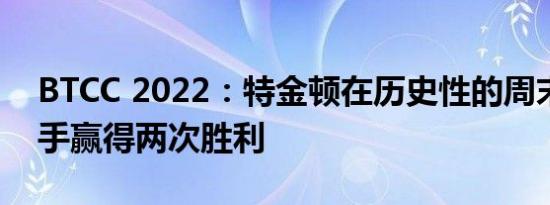 BTCC 2022：特金顿在历史性的周末为赛车手赢得两次胜利