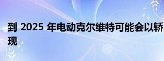 到 2025 年电动克尔维特可能会以轿车形式出现