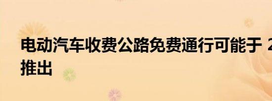 电动汽车收费公路免费通行可能于 2023 年推出