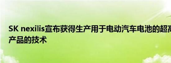 SK nexilis宣布获得生产用于电动汽车电池的超高强度铜箔产品的技术