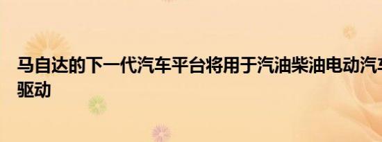 马自达的下一代汽车平台将用于汽油柴油电动汽车和前后轮驱动