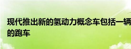 现代推出新的氢动力概念车包括一辆671马力的跑车