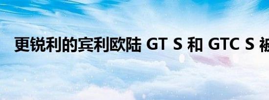 更锐利的宾利欧陆 GT S 和 GTC S 被揭晓