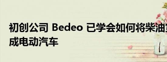 初创公司 Bedeo 已学会如何将柴油货车改造成电动汽车