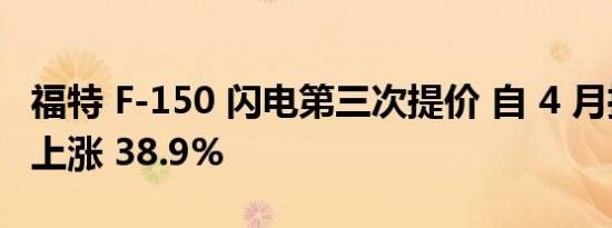 福特 F-150 闪电第三次提价 自 4 月推出以来上涨 38.9%