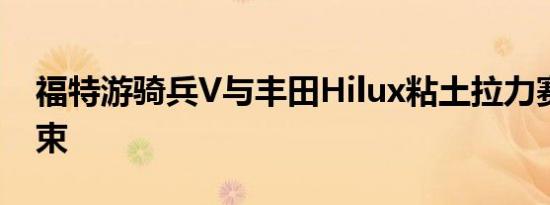 福特游骑兵V与丰田Hilux粘土拉力赛即将结束