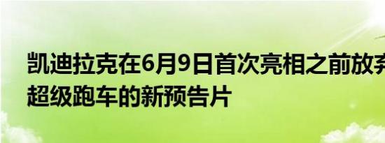 凯迪拉克在6月9日首次亮相之前放弃了GTP超级跑车的新预告片