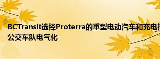 BCTransit选择Proterra的重型电动汽车和充电技术来实现公交车队电气化