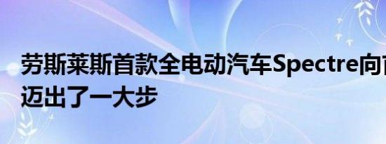 劳斯莱斯首款全电动汽车Spectre向首次亮相迈出了一大步