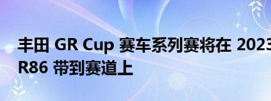 丰田 GR Cup 赛车系列赛将在 2023 年将 GR86 带到赛道上