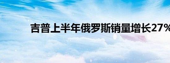 吉普上半年俄罗斯销量增长27%