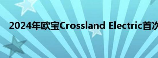 2024年欧宝Crossland Electric首次亮相