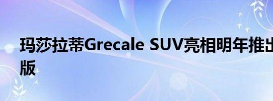 玛莎拉蒂Grecale SUV亮相明年推出全电动版