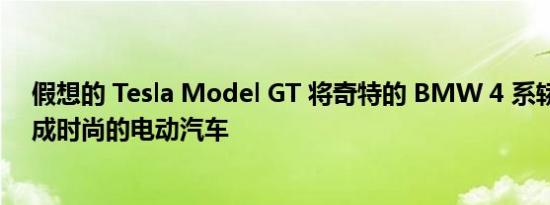 假想的 Tesla Model GT 将奇特的 BMW 4 系轿跑车改造成时尚的电动汽车