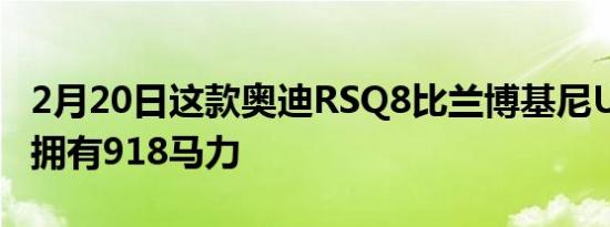 2月20日这款奥迪RSQ8比兰博基尼Urus更贵拥有918马力