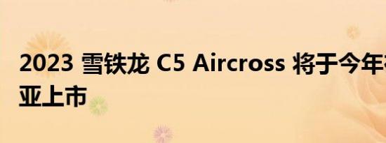 2023 雪铁龙 C5 Aircross 将于今年在澳大利亚上市