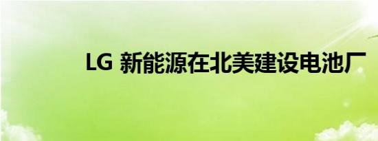 LG 新能源在北美建设电池厂