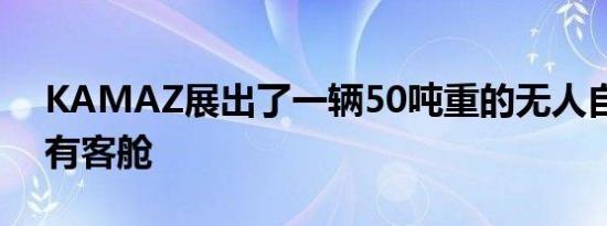 KAMAZ展出了一辆50吨重的无人自卸车没有客舱