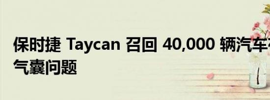 保时捷 Taycan 召回 40,000 辆汽车存在安全气囊问题