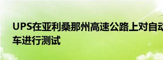 UPS在亚利桑那州高速公路上对自动送货卡车进行测试