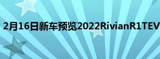 2月16日新车预览2022RivianR1TEV皮卡车