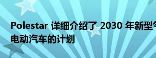 Polestar 详细介绍了 2030 年新型气候中和电动汽车的计划