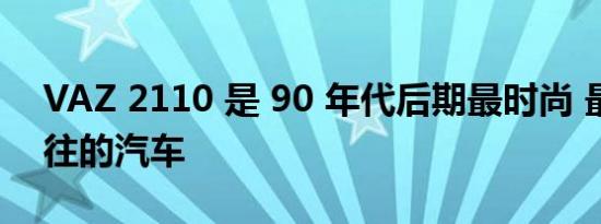 VAZ 2110 是 90 年代后期最时尚 最令人向往的汽车
