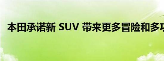 本田承诺新 SUV 带来更多冒险和多功能性