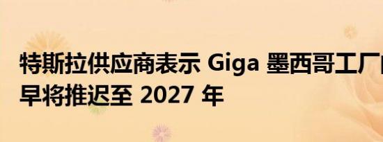 特斯拉供应商表示 Giga 墨西哥工厂的投产最早将推迟至 2027 年