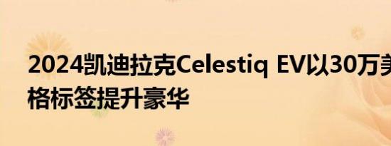 2024凯迪拉克Celestiq EV以30万美元的价格标签提升豪华