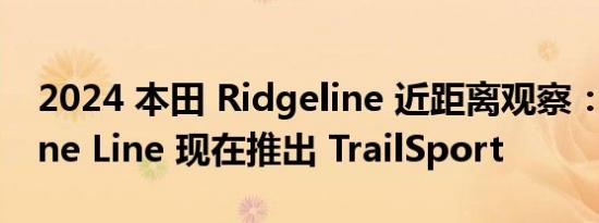 2024 本田 Ridgeline 近距离观察：Ridgeline Line 现在推出 TrailSport