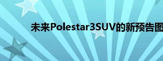 未来Polestar3SUV的新预告图