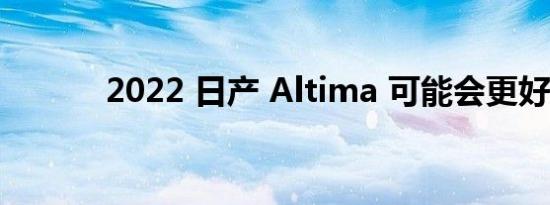 2022 日产 Altima 可能会更好