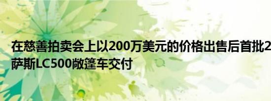 在慈善拍卖会上以200万美元的价格出售后首批2021年雷克萨斯LC500敞篷车交付