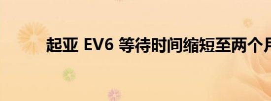 起亚 EV6 等待时间缩短至两个月