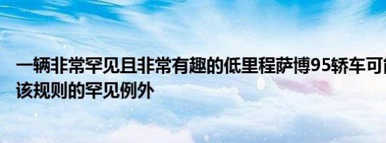 一辆非常罕见且非常有趣的低里程萨博95轿车可能最终成为该规则的罕见例外