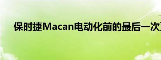 保时捷Macan电动化前的最后一次更新