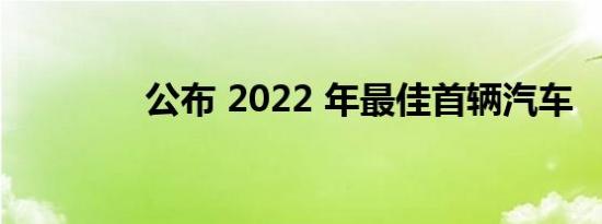 公布 2022 年最佳首辆汽车