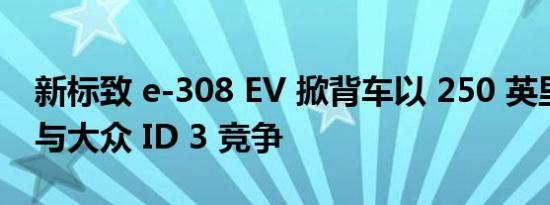 新标致 e-308 EV 掀背车以 250 英里的航程与大众 ID 3 竞争