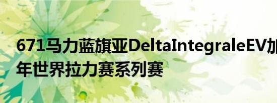 671马力蓝旗亚DeltaIntegraleEV加入2022年世界拉力赛系列赛