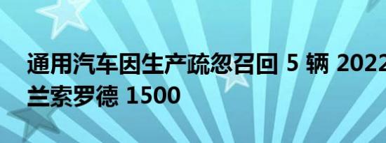 通用汽车因生产疏忽召回 5 辆 2022 款雪佛兰索罗德 1500