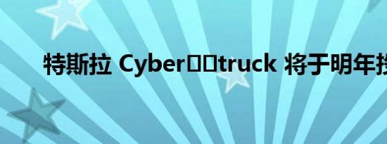 特斯拉 Cyber​​truck 将于明年投产