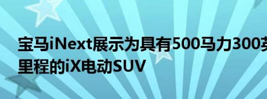 宝马iNext展示为具有500马力300英里续航里程的iX电动SUV