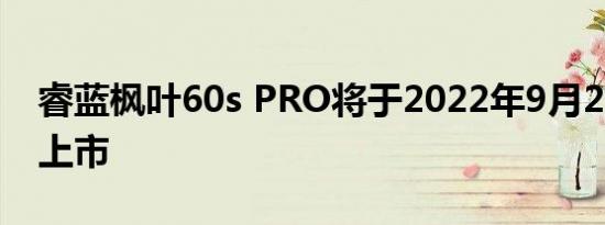 睿蓝枫叶60s PRO将于2022年9月26日正式上市