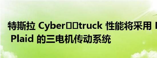 特斯拉 Cyber​​truck 性能将采用 Model S Plaid 的三电机传动系统