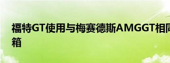 福特GT使用与梅赛德斯AMGGT相同的变速箱