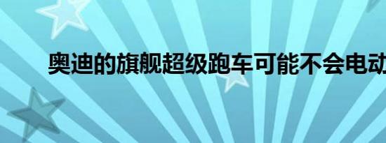 奥迪的旗舰超级跑车可能不会电动化