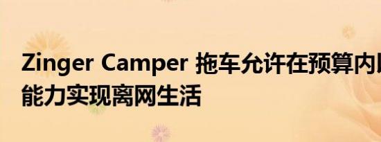 Zinger Camper 拖车允许在预算内以有效的能力实现离网生活